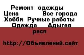 Ремонт  одежды  › Цена ­ 3 000 - Все города Хобби. Ручные работы » Одежда   . Адыгея респ.